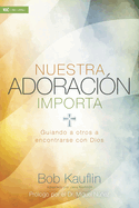 Nuestra Adoracin Importa: Guiando a Otros a Encontrarse Con Dios