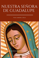 Nuestra Seora de Guadalupe: Historia de vida, Biografa, Historia, Legado Y 9 Das Poderosas oraciones de Novena A La Virgen De Guadalupe La patrona de Mxico