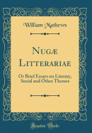 Nug Litterariae: Or Brief Essays on Literary, Social and Other Themes (Classic Reprint)