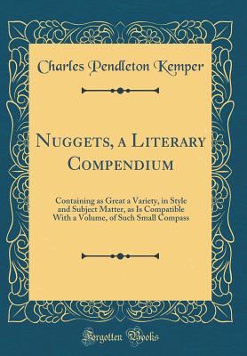 Nuggets, a Literary Compendium: Containing as Great a Variety, in Style and Subject Matter, as Is Compatible with a Volume, of Such Small Compass (Classic Reprint) - Kemper, Charles Pendleton