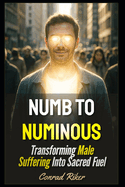 Numb to Numinous: Transforming Male Suffering Into Sacred Fuel