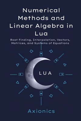 Numerical Methods and Linear Algebra in Lua: Root Finding, Interpolation, Vectors, Matrices, and Systems of Equations - Ltd, Axionics