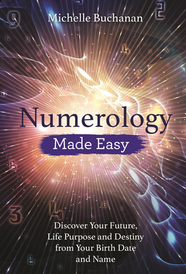 Numerology Made Easy: Discover Your Future, Life Purpose and Destiny from Your Birth Date and Name - Buchanan, Michelle