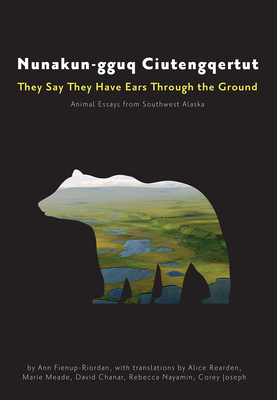 Nunakun-Gguq Ciutengqertut/They Say They Have Ears Through the Ground: Animal Essays from Southwest Alaska - Fienup-Riordan, Ann, and Rearden, Alice (Translated by), and Meade, Marie (Translated by)