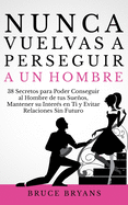 Nunca Vuelvas a Perseguir a un Hombre: 38 Secretos para Poder Conseguir al Hombre de tus Sueos, Mantener su Inter?s en Ti, y Evitar Relaciones Sin Futuro