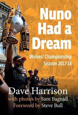 Nuno Had A Dream: Wolves' Championship Season 2017-18 - Harrison, Dave, and Bagnall, Sam (Photographer)