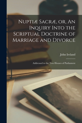 Nupti Sacr, or, An Inquiry Into the Scriptual Doctrine of Marriage and Divorce [microform]: Addressed to the Two Houses of Parliament - Ireland, John 1761-1842