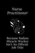 Nurse Practitioner Because Badass Miracle Worker Isn't An Official Job Title: Quotes Notebook Christmas Gift for Nurse, Inspirational Thoughts and Writings Journal, Graduation Gift, Blank Lined pages, 6"x9" Black Cover, ThanksGiving Gift