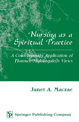 Nursing as a Spiritual Practice: A Contemporary Application of Florence - MacRae, Janet, PhD, RN