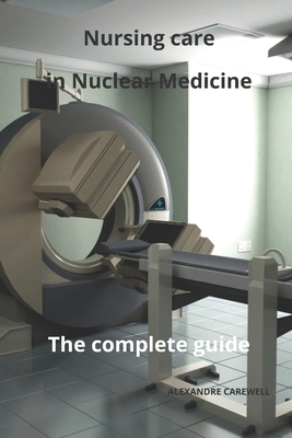 Nursing Care in Nuclear Medicine The complete Guide - Carewell, Alexandre