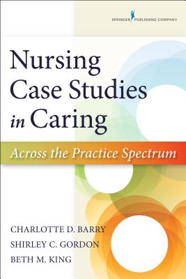 Nursing Case Studies in Caring: Across the Practice Spectrum - Barry, Charlotte, PhD, RN, and Gordon, Shirley, PhD, RN, and King, Beth, PhD, RN