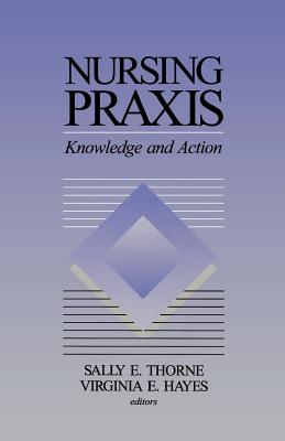 Nursing PRAXIS: Knowledge and Action - Thorne, Sally E (Editor), and Hayes, Virginia (Editor)