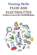 Nursing Skills Fluid And Electrolytes 24 Hours Or Less To Pass The Nclex Exam: National Council Licensure Examination