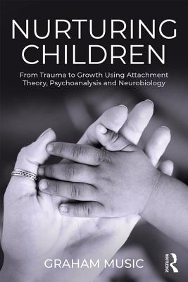 Nurturing Children: From Trauma to Growth Using Attachment Theory, Psychoanalysis and Neurobiology - Music, Graham