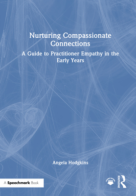 Nurturing Compassionate Connections: A Guide to Practitioner Empathy in the Early Years - Hodgkins, Angela