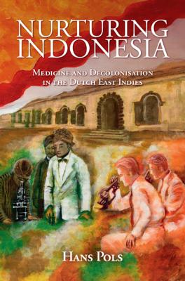 Nurturing Indonesia: Medicine and Decolonisation in the Dutch East Indies - Pols, Hans