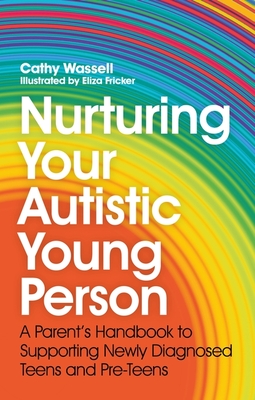 Nurturing Your Autistic Young Person: A Parent's Handbook to Supporting Newly Diagnosed Teens and Pre-Teens - Wassell, Cathy, and Burke, Emily (Foreword by)