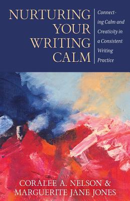 Nurturing Your Writing Calm: Connecting Calm and Creativity in a Consistent Writing Practice - Nelson, Coralee a, and Jones, Marguerite Jane, and Hendershot, Janet