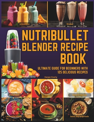 Nutribullet Blender Recipe Book: From Smoothies and Shakes to Soups, Salad Dressings, Salsa, Dips, Spreads, Drinks, and More! - Everly, Harper