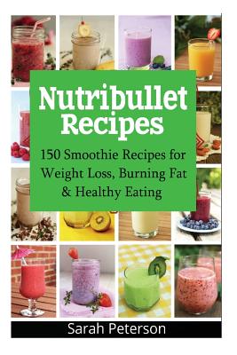 Nutribullet Recipes: 150 Smoothie Recipes for Weight Loss, Burning Fat & Healthy Eating - Peterson, Sarah