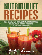 Nutribullet Recipes: Lose Weight, Fight Aging, Gain Energy, and Improve Overall Health with the Superfood Detox Cleanse Nutribullet Smoothies