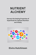 Nutrient Alchemy: Harness the Healing Properties of Superfoods for Optimal Nutrition and Vitality