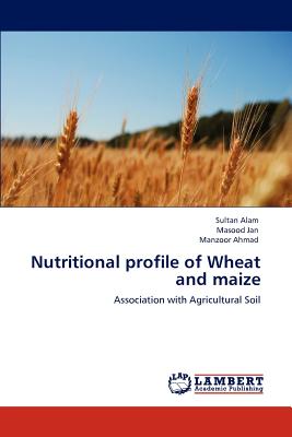 Nutritional Profile of Wheat and Maize - Alam, Sultan, and Jan, Masood, and Ahmad, Manzoor