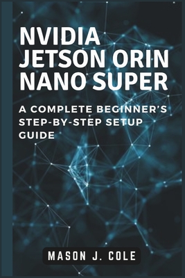 NVIDIA Jetson Orin Nano Super: A COMPLETE Beginner's Step-by-Step Setup Guide - Cole, Mason J