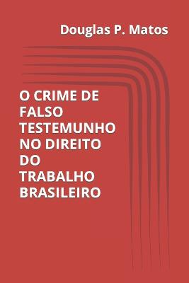 O Crime de Falso Testemunho No Direito Do Trabalho Brasileiro - de Matos, Douglas Pereira