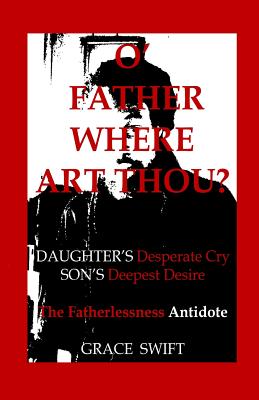 O' Father Where Art Thou?: Daughter's Desperate Cry, Son's Deepest Desire - Swift, Grace Marie