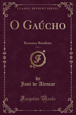 O Gaucho, Vol. 1: Romance Brasileiro (Classic Reprint) - Alencar, Jose De