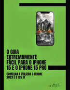 O Guia Extremamente Fcil Para O iPhone 15 E O iPhone 15 Pro: Comear a Utilizar O iPhone 2023 E O iOS 17