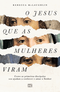 O Jesus que as mulheres viram: Como as primeiras discpulas nos ajudam a conhecer e amar o Senhor