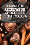 O Livro de Receitas de Chocolate Feito Em Casa: 100 receitas fceis e magn?ficas para dominar a arte de fazer chocolate em casa e fazer a fam?lia e amigos felizes em qualquer ocasi?o