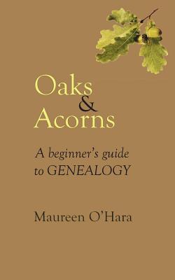Oaks & Acorns A Beginner's Guide to Genealogy - O'Hara, Maureen