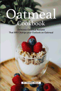 Oatmeal Cookbook: Delicious Oatmeal Recipes That Will Change Your Outlook on Oatmeal