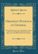 Obedient Patience in General: And in XX Particular Cases, with Helps to Obtain and Use It, and Impatience Repressed, Cross Bearers Less to Be Pityed, Than Cross-Makers (Classic Reprint)