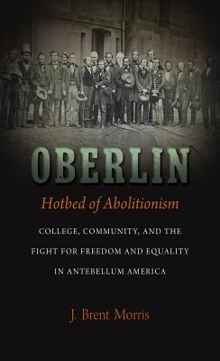 Oberlin, Hotbed of Abolitionism: College, Community, and the Fight for Freedom and Equality in Antebellum America - Morris, J Brent