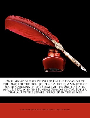 Obituary Addresses Delivered on the Occasion of the Death of the Hon. John C. Calhoun: A Senator of South Carolina, in the Senate of the United States - Butler, Clement Moore, and United States Congress Senate, States Congress Senate (Creator)