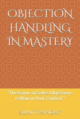 Objection Handling in Mastery: "The Game of Sales Objections is Now in Your Control." - Hingmang, Bhawana, and Panday, Sumit