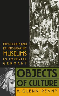 Objects of Culture: Ethnology and Ethnographic Museums in Imperial Germany - Penny, H Glenn