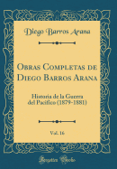 Obras Completas de Diego Barros Arana, Vol. 16: Historia de la Guerra del Pacifico (1879-1881) (Classic Reprint)