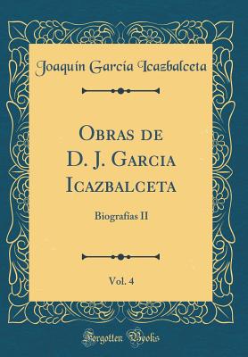 Obras de D. J. Garcia Icazbalceta, Vol. 4: Biografas II (Classic Reprint) - Icazbalceta, Joaquin Garcia