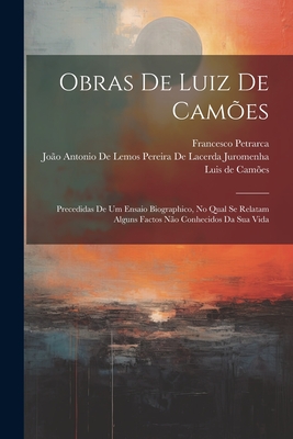 Obras de Luiz de Camoes: Precedidas de Um Ensaio Biographico, No Qual Se Relatam Alguns Factos Nao Conhecidos Da Sua Vida - Primary Source Edit - Petrarca, Francesco, Professor, and De Camoes, Luis