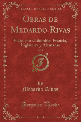 Obras de Medardo Rivas, Vol. 2: Viajes Por Colombia, Francia, Inglaterra y Alemania (Classic Reprint) - Rivas, Medardo