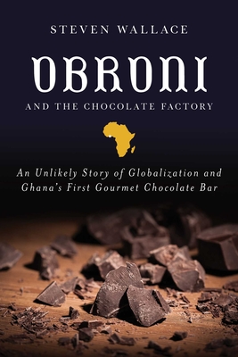 Obroni and the Chocolate Factory: An Unlikely Story of Globalization and Ghana's First Gourmet Chocolate Bar - Wallace, Steven