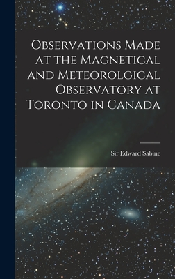 Observations Made at the Magnetical and Meteorolgical Observatory at Toronto in Canada [microform] - Sabine, Edward, Sir (Creator)