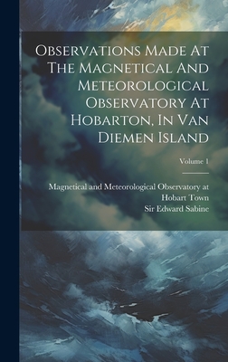 Observations Made At The Magnetical And Meteorological Observatory At Hobarton, In Van Diemen Island; Volume 1 - Magnetical and Meteorological Observa (Creator), and Sir Edward Sabine (Creator)