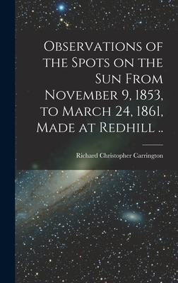 Observations of the Spots on the Sun From November 9, 1853, to March 24, 1861, Made at Redhill .. - Carrington, Richard Christopher 1826-