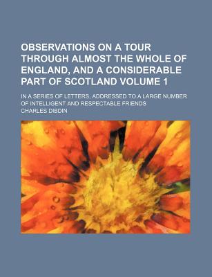 Observations On A Tour Through Almost The Whole Of England, And A Considerable Part Of Scotland: In A Series Of Letters, Addressed To A Large Number Of Intelligent And Respectable Friends; Volume 2 - Dibdin, Charles